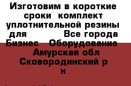 Изготовим в короткие сроки  комплект уплотнительной резины для XRB 6,  - Все города Бизнес » Оборудование   . Амурская обл.,Сковородинский р-н